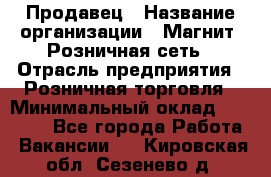 Продавец › Название организации ­ Магнит, Розничная сеть › Отрасль предприятия ­ Розничная торговля › Минимальный оклад ­ 25 000 - Все города Работа » Вакансии   . Кировская обл.,Сезенево д.